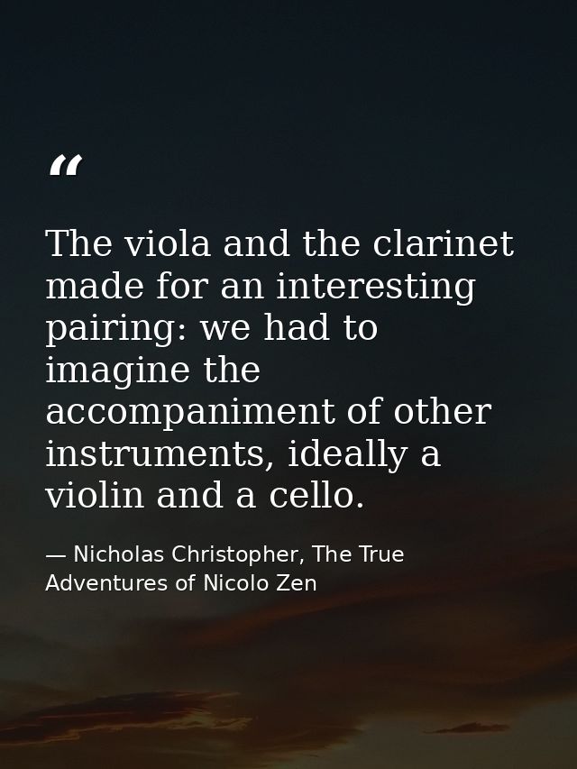 The viola and the clarinet made for an interesting pairing: we had to imagine the accompaniment of other instruments, id — Nicholas Christopher, The True Adventures of Nicolo Zen