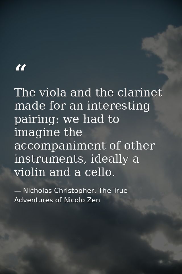 The viola and the clarinet made for an interesting pairing: we had to imagine the accompaniment of other instruments, id — Nicholas Christopher, The True Adventures of Nicolo Zen