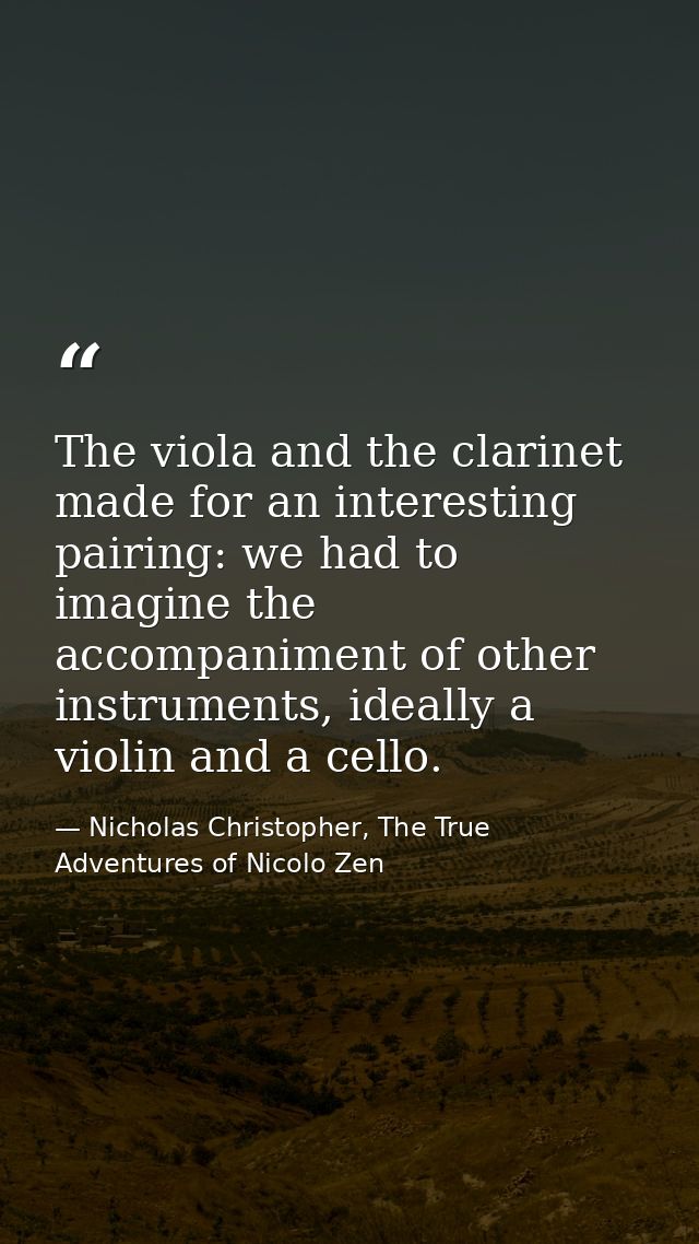 The viola and the clarinet made for an interesting pairing: we had to imagine the accompaniment of other instruments, id — Nicholas Christopher, The True Adventures of Nicolo Zen