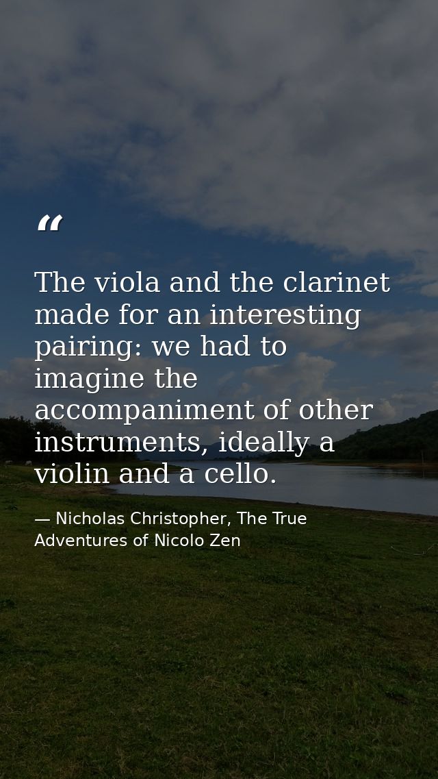 The viola and the clarinet made for an interesting pairing: we had to imagine the accompaniment of other instruments, id — Nicholas Christopher, The True Adventures of Nicolo Zen