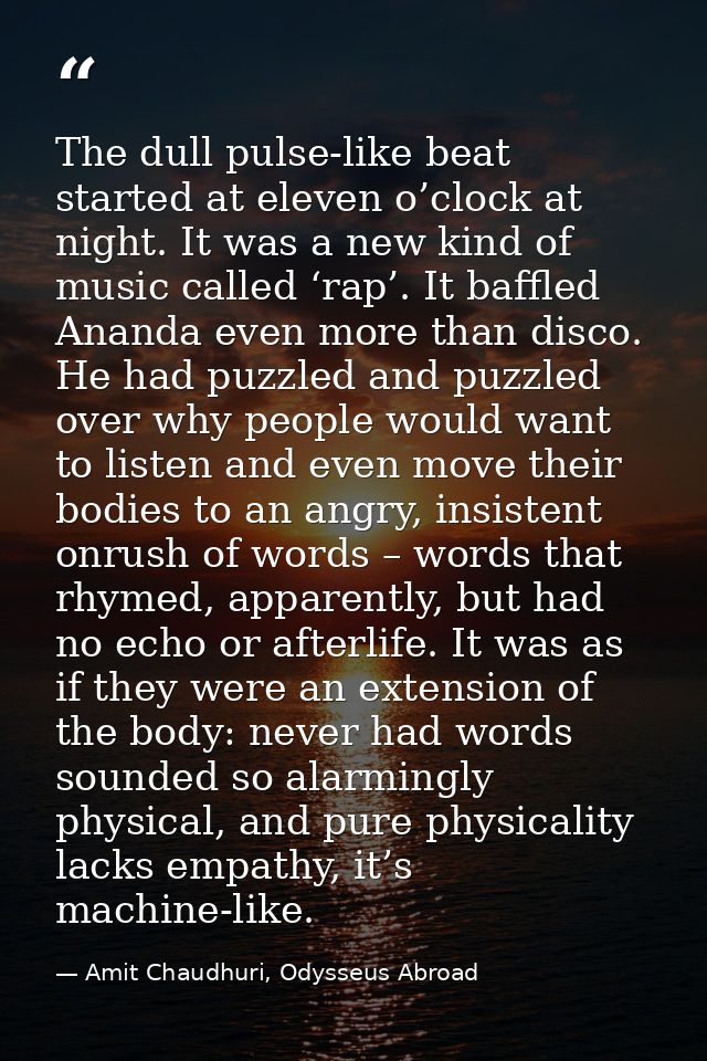 The dull pulse-like beat started at eleven o’clock at night. It was a new kind of music called ‘rap’. It baffled Ananda  — Amit Chaudhuri, Odysseus Abroad