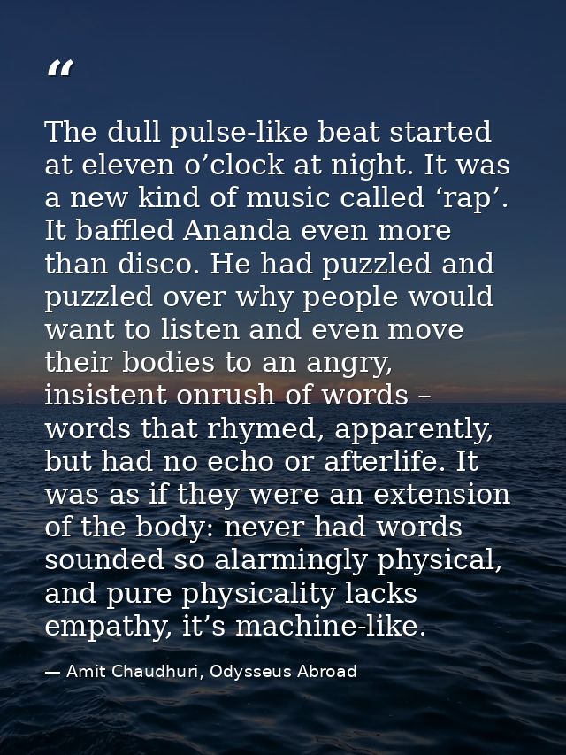 The dull pulse-like beat started at eleven o’clock at night. It was a new kind of music called ‘rap’. It baffled Ananda  — Amit Chaudhuri, Odysseus Abroad