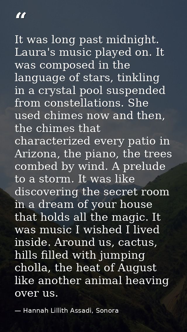 It was long past midnight. Laura's music played on. It was composed in the language of stars, tinkling in a crystal pool — Hannah Lillith Assadi, Sonora