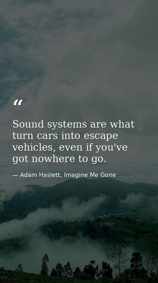 Sound systems are what turn cars into escape vehicles, even if you've got nowhere to go. — Adam Haslett, Imagine Me Gone