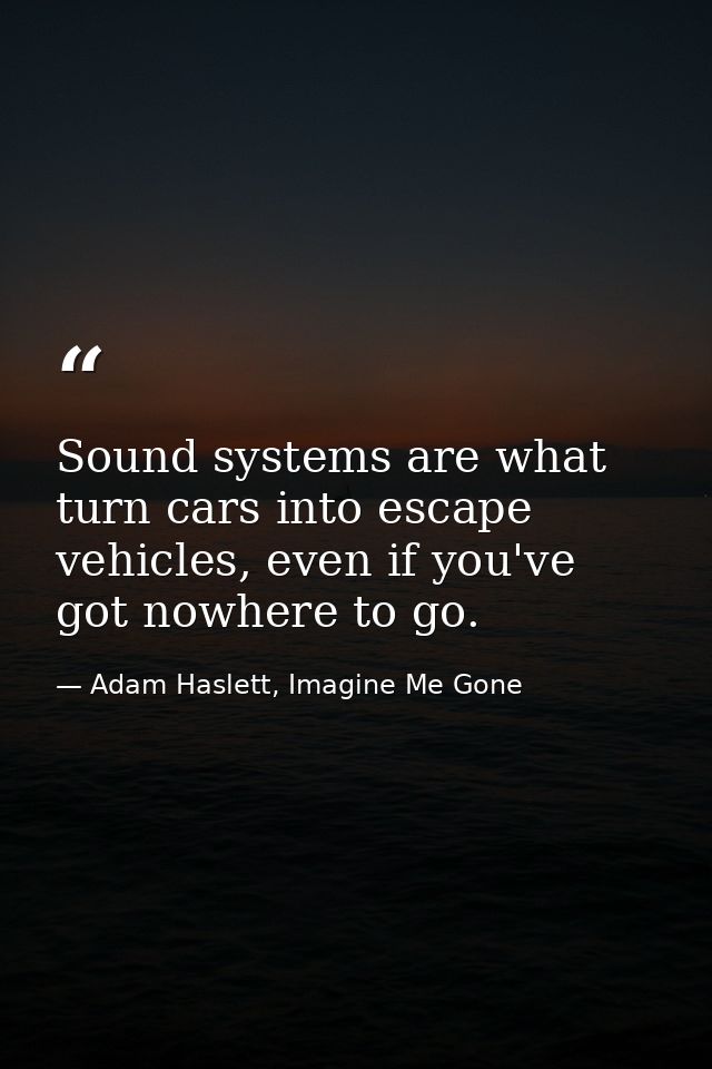 Sound systems are what turn cars into escape vehicles, even if you've got nowhere to go. — Adam Haslett, Imagine Me Gone