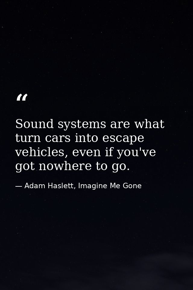 Sound systems are what turn cars into escape vehicles, even if you've got nowhere to go. — Adam Haslett, Imagine Me Gone