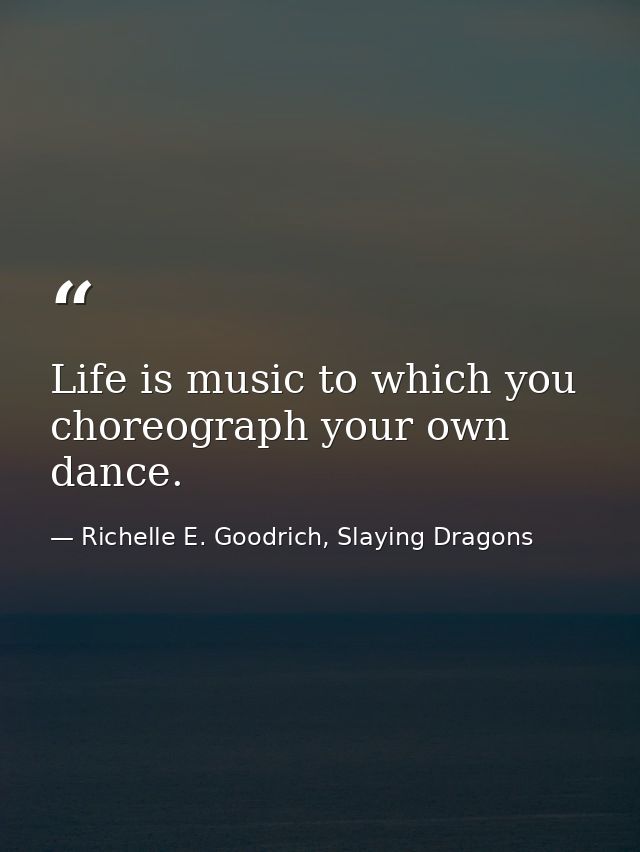 Life is music to which you choreograph your own dance. — Richelle E. Goodrich, Slaying Dragons