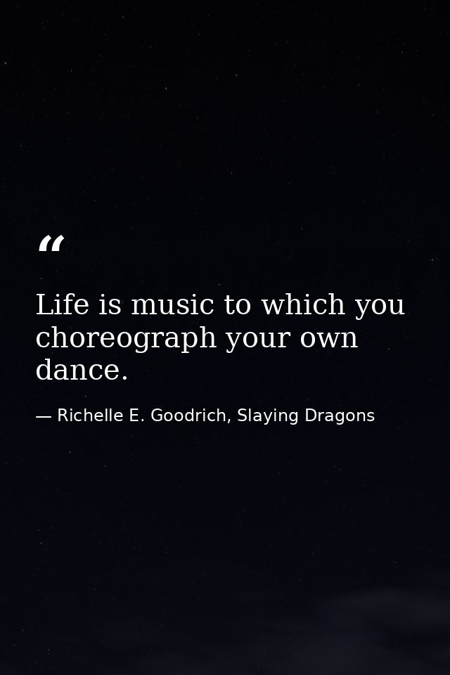 Life is music to which you choreograph your own dance. — Richelle E. Goodrich, Slaying Dragons