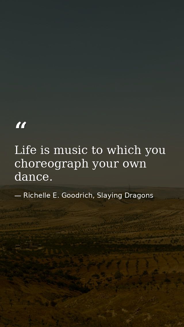 Life is music to which you choreograph your own dance. — Richelle E. Goodrich, Slaying Dragons