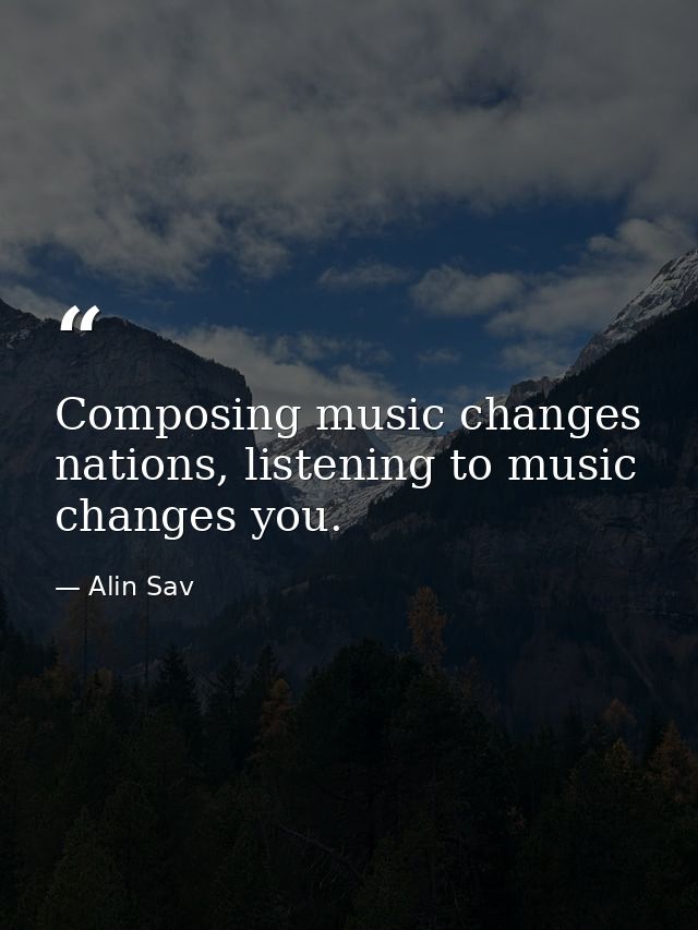 Composing music changes nations, listening to music changes you. — Alin Sav