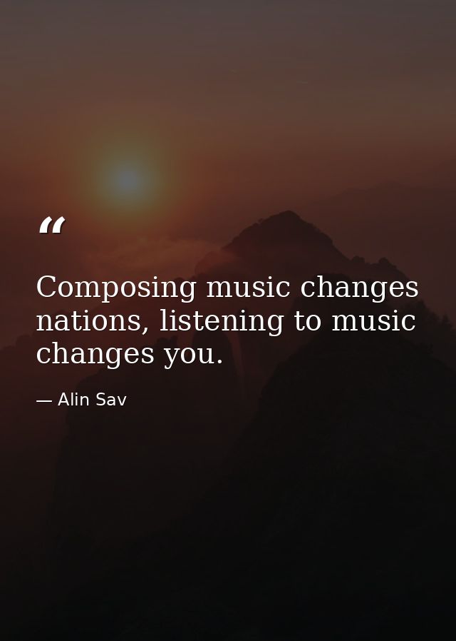 Composing music changes nations, listening to music changes you. — Alin Sav