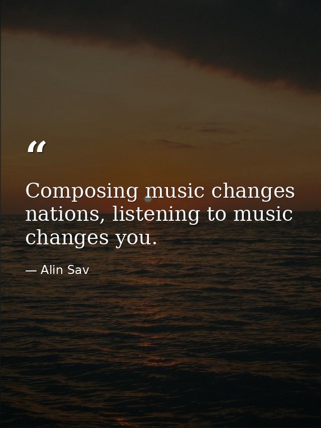 Composing music changes nations, listening to music changes you. — Alin Sav