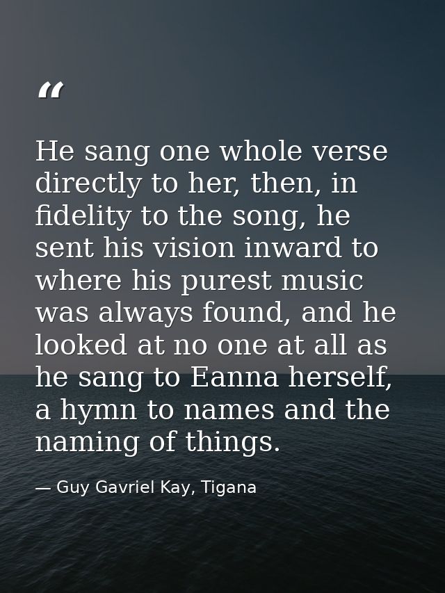 He sang one whole verse directly to her, then, in fidelity to the song, he sent his vision inward to where his purest mu — Guy Gavriel Kay, Tigana