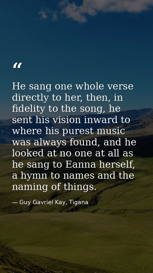 He sang one whole verse directly to her, then, in fidelity to the song, he sent his vision inward to where his purest mu — Guy Gavriel Kay, Tigana