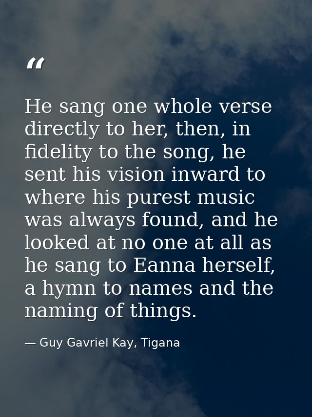 He sang one whole verse directly to her, then, in fidelity to the song, he sent his vision inward to where his purest mu — Guy Gavriel Kay, Tigana