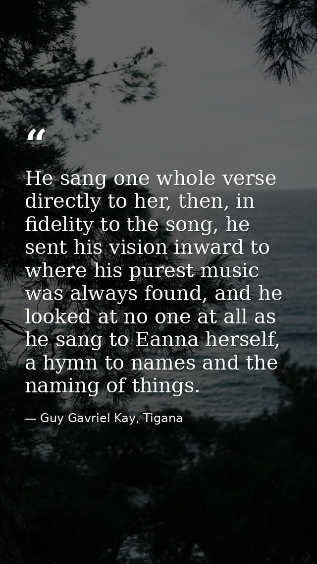 He sang one whole verse directly to her, then, in fidelity to the song, he sent his vision inward to where his purest mu — Guy Gavriel Kay, Tigana
