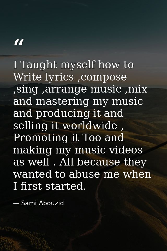 I Taught myself how to Write lyrics ,compose ,sing ,arrange music ,mix and mastering my music and producing it and selli — Sami Abouzid