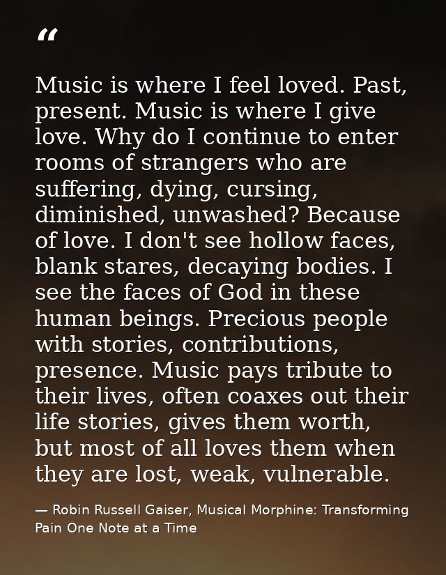 Music is where I feel loved. Past, present. Music is where I give love. Why do I continue to enter rooms of strangers wh — Robin Russell Gaiser, Musical Morphine: Transforming Pain One Note at a Time