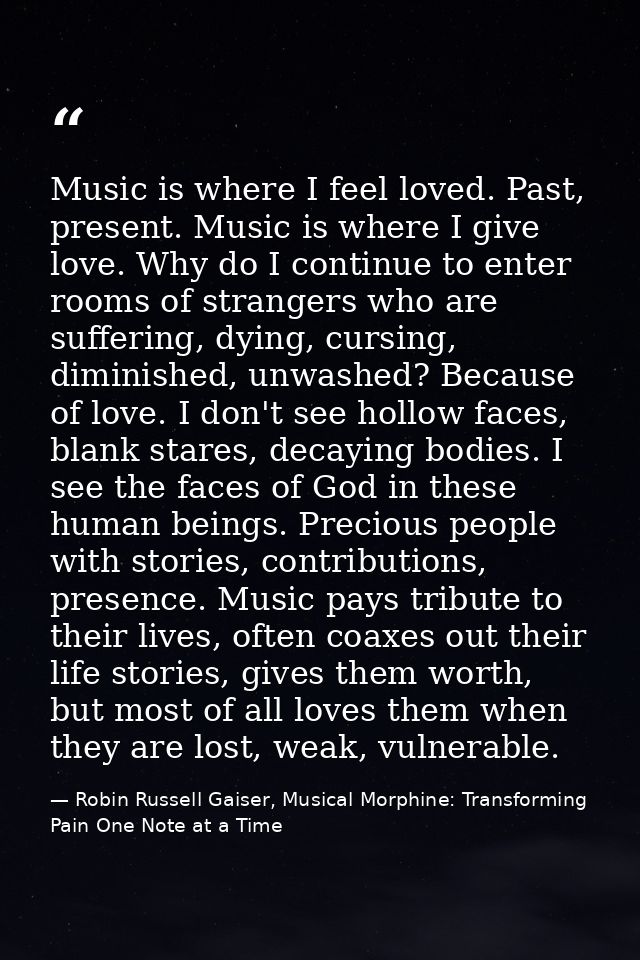Music is where I feel loved. Past, present. Music is where I give love. Why do I continue to enter rooms of strangers wh — Robin Russell Gaiser, Musical Morphine: Transforming Pain One Note at a Time