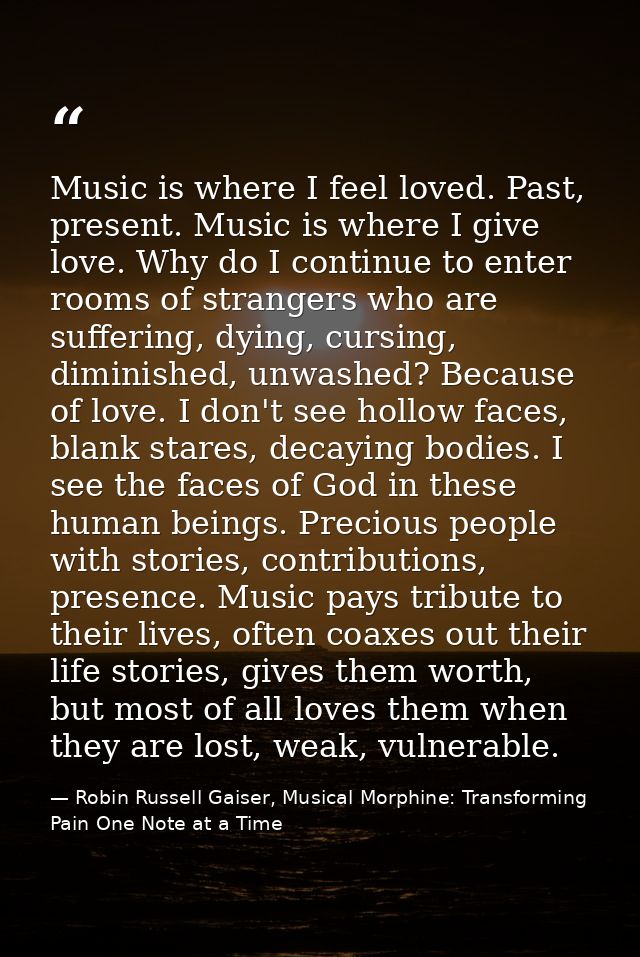 Music is where I feel loved. Past, present. Music is where I give love. Why do I continue to enter rooms of strangers wh — Robin Russell Gaiser, Musical Morphine: Transforming Pain One Note at a Time