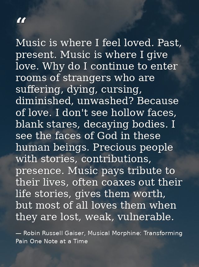 Music is where I feel loved. Past, present. Music is where I give love. Why do I continue to enter rooms of strangers wh — Robin Russell Gaiser, Musical Morphine: Transforming Pain One Note at a Time