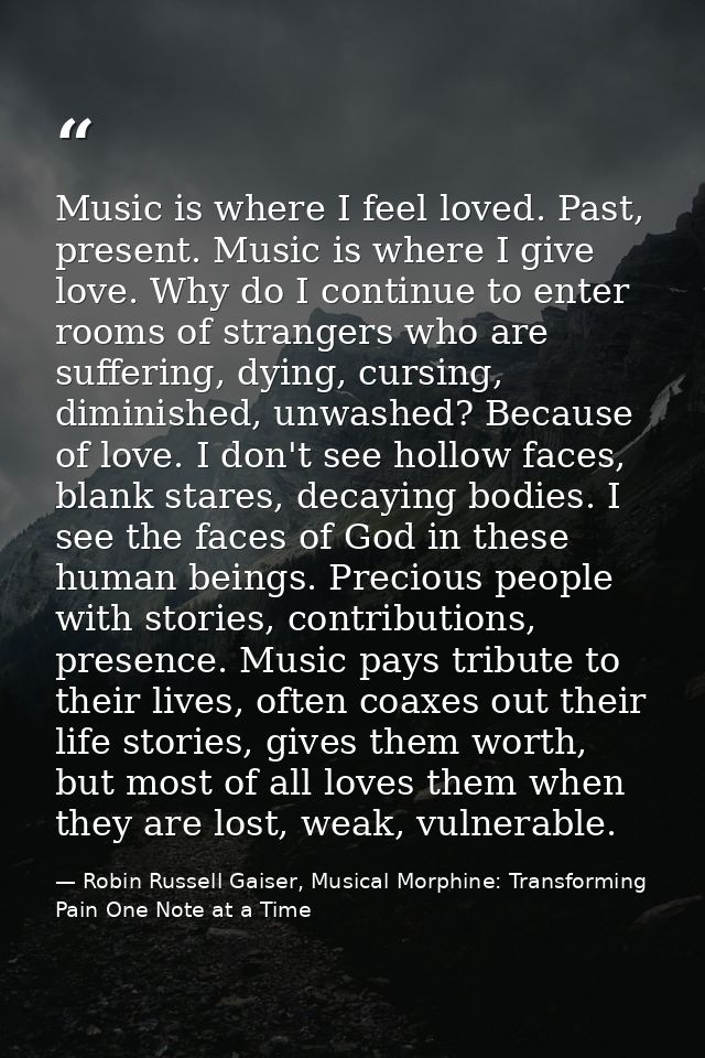 Music is where I feel loved. Past, present. Music is where I give love. Why do I continue to enter rooms of strangers wh — Robin Russell Gaiser, Musical Morphine: Transforming Pain One Note at a Time