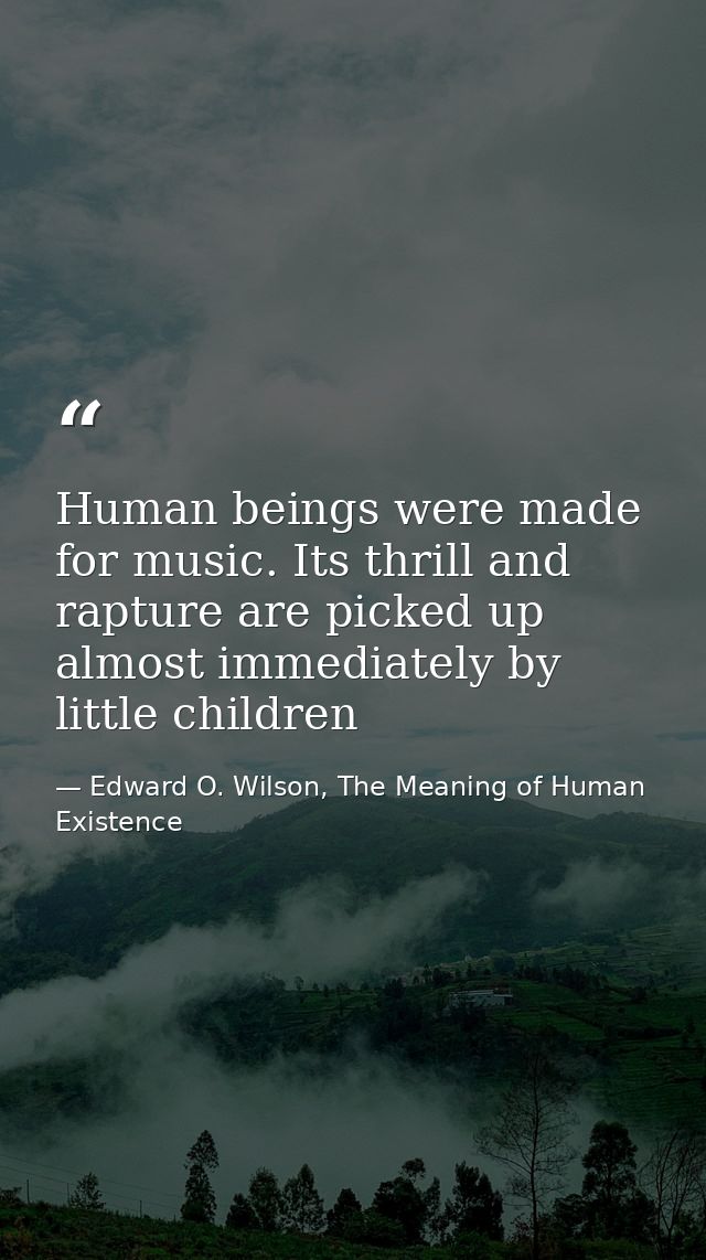 Human beings were made for music. Its thrill and rapture are picked up almost immediately by little children — Edward O. Wilson, The Meaning of Human Existence