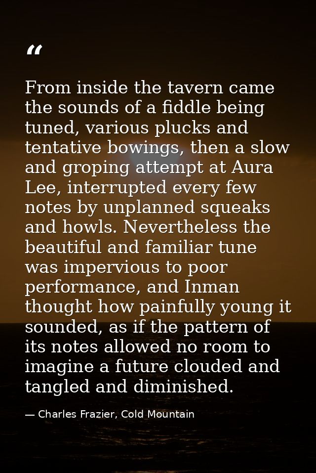 From inside the tavern came the sounds of a fiddle being tuned, various plucks and tentative bowings, then a slow and gr — Charles Frazier, Cold Mountain