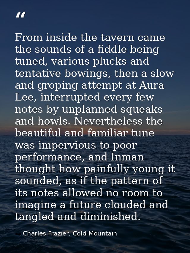 From inside the tavern came the sounds of a fiddle being tuned, various plucks and tentative bowings, then a slow and gr — Charles Frazier, Cold Mountain