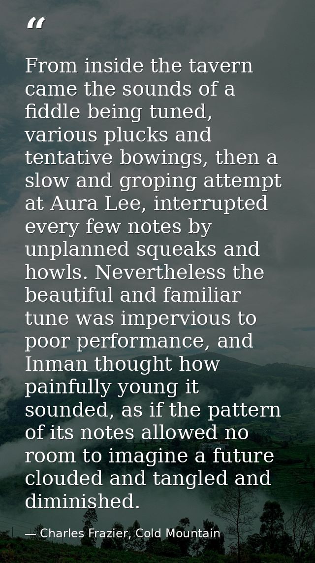 From inside the tavern came the sounds of a fiddle being tuned, various plucks and tentative bowings, then a slow and gr — Charles Frazier, Cold Mountain