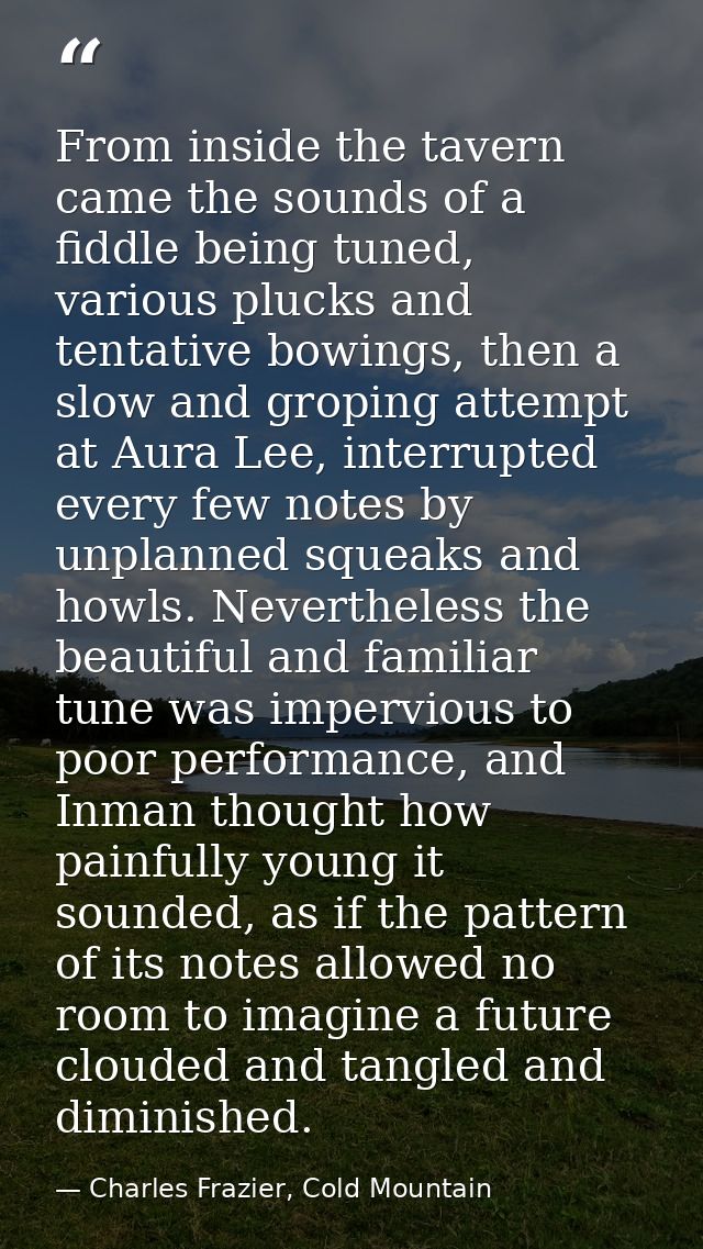 From inside the tavern came the sounds of a fiddle being tuned, various plucks and tentative bowings, then a slow and gr — Charles Frazier, Cold Mountain