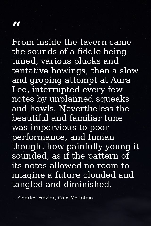 From inside the tavern came the sounds of a fiddle being tuned, various plucks and tentative bowings, then a slow and gr — Charles Frazier, Cold Mountain
