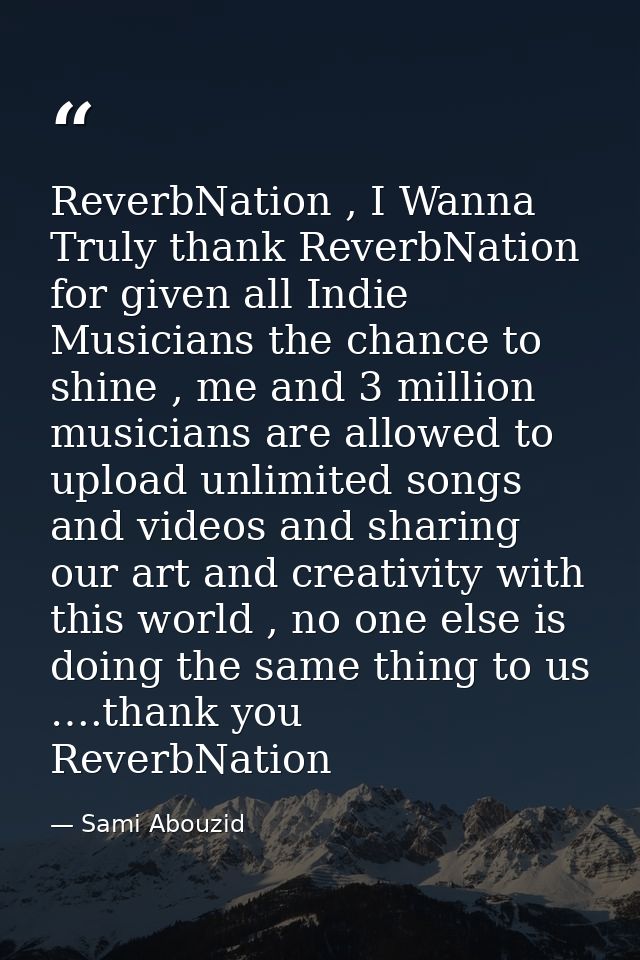 ReverbNation , I Wanna Truly thank ReverbNation for given all Indie Musicians the chance to shine , me and 3 million mus — Sami Abouzid