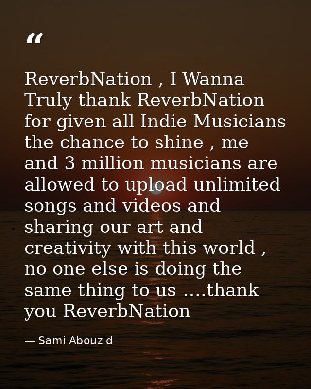 ReverbNation , I Wanna Truly thank ReverbNation for given all Indie Musicians the chance to shine , me and 3 million mus — Sami Abouzid