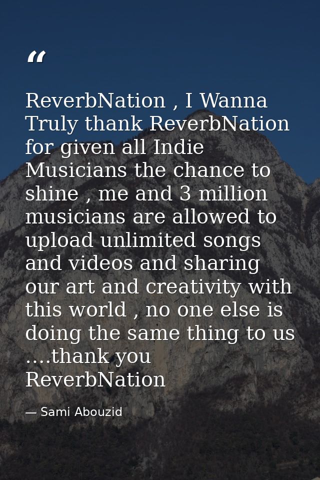 ReverbNation , I Wanna Truly thank ReverbNation for given all Indie Musicians the chance to shine , me and 3 million mus — Sami Abouzid