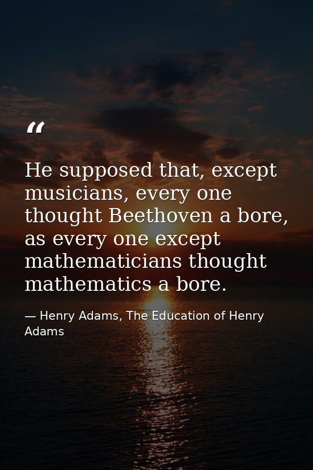 He supposed that, except musicians, every one thought Beethoven a bore, as every one except mathematicians thought mathe — Henry Adams, The Education of Henry Adams