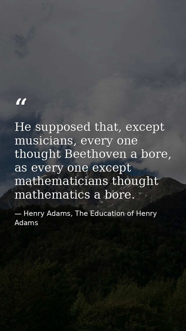 He supposed that, except musicians, every one thought Beethoven a bore, as every one except mathematicians thought mathe — Henry Adams, The Education of Henry Adams