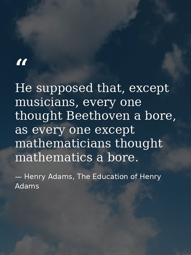 He supposed that, except musicians, every one thought Beethoven a bore, as every one except mathematicians thought mathe — Henry Adams, The Education of Henry Adams