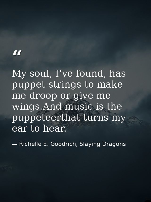My soul, I’ve found, has puppet strings to make me droop or give me wings.And music is the puppeteerthat turns my ear to — Richelle E. Goodrich, Slaying Dragons