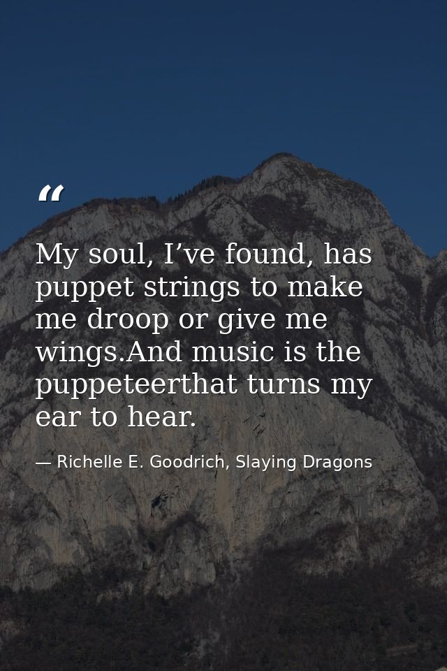 My soul, I’ve found, has puppet strings to make me droop or give me wings.And music is the puppeteerthat turns my ear to — Richelle E. Goodrich, Slaying Dragons