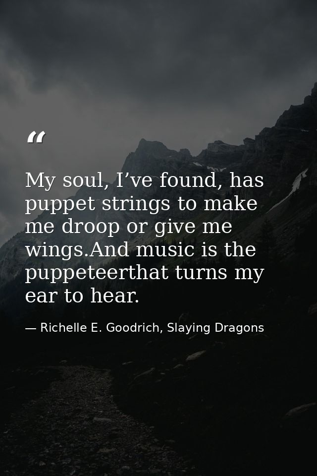 My soul, I’ve found, has puppet strings to make me droop or give me wings.And music is the puppeteerthat turns my ear to — Richelle E. Goodrich, Slaying Dragons