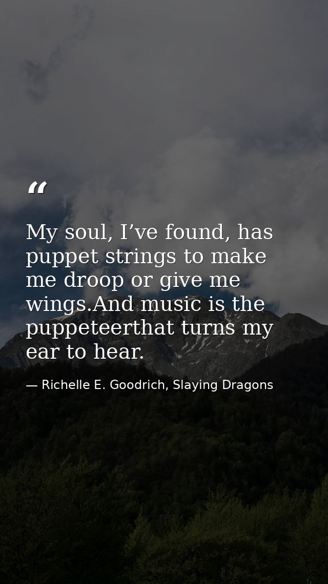 My soul, I’ve found, has puppet strings to make me droop or give me wings.And music is the puppeteerthat turns my ear to — Richelle E. Goodrich, Slaying Dragons