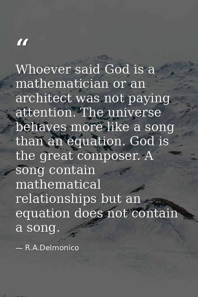 Whoever said God is a mathematician or an architect was not paying attention. The universe behaves more like a song than — R.A.Delmonico