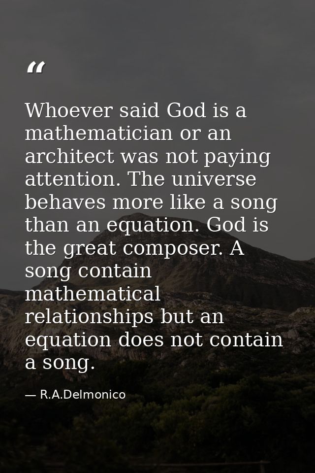 Whoever said God is a mathematician or an architect was not paying attention. The universe behaves more like a song than — R.A.Delmonico