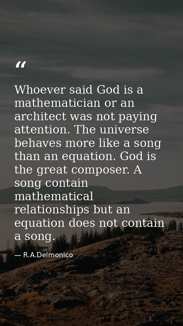 Whoever said God is a mathematician or an architect was not paying attention. The universe behaves more like a song than — R.A.Delmonico