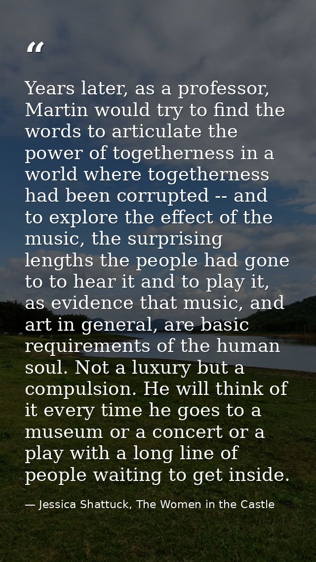 Years later, as a professor, Martin would try to find the words to articulate the power of togetherness in a world where — Jessica Shattuck, The Women in the Castle
