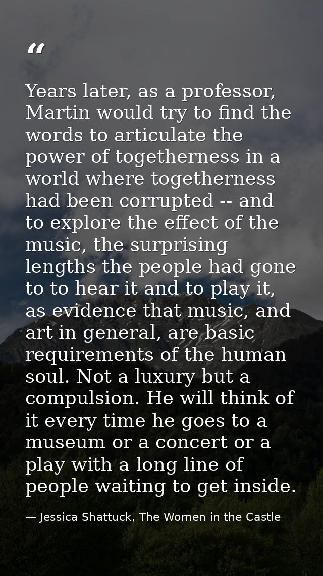 Years later, as a professor, Martin would try to find the words to articulate the power of togetherness in a world where — Jessica Shattuck, The Women in the Castle