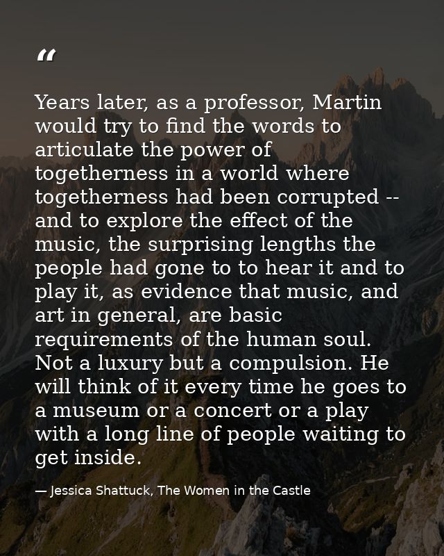 Years later, as a professor, Martin would try to find the words to articulate the power of togetherness in a world where — Jessica Shattuck, The Women in the Castle