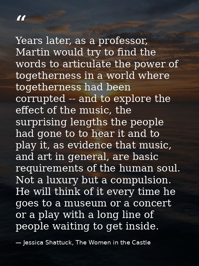 Years later, as a professor, Martin would try to find the words to articulate the power of togetherness in a world where — Jessica Shattuck, The Women in the Castle