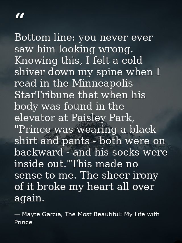 Bottom line: you never ever saw him looking wrong. Knowing this, I felt a cold shiver down my spine when I read in the M — Mayte Garcia, The Most Beautiful: My Life with Prince